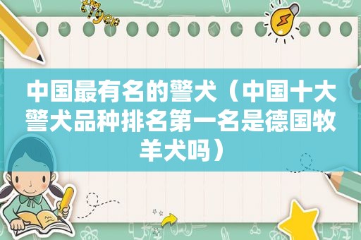 中国最有名的警犬（中国十大警犬品种排名第一名是德国牧羊犬吗）