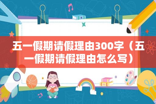 五一假期请假理由300字（五一假期请假理由怎么写）