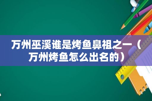 万州巫溪谁是烤鱼鼻祖之一（万州烤鱼怎么出名的）