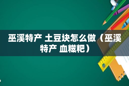 巫溪特产 土豆块怎么做（巫溪特产 血糍粑）