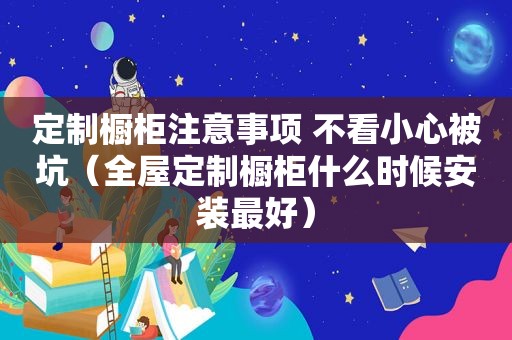 定制橱柜注意事项 不看小心被坑（全屋定制橱柜什么时候安装最好）