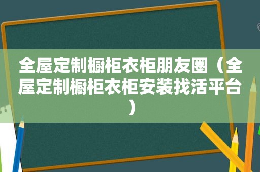 全屋定制橱柜衣柜朋友圈（全屋定制橱柜衣柜安装找活平台）