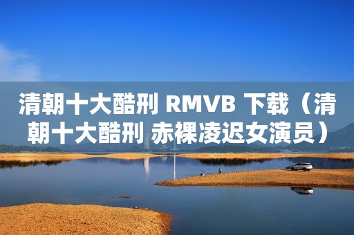 清朝十大酷刑 RMVB 下载（清朝十大酷刑  *** 凌迟女演员）