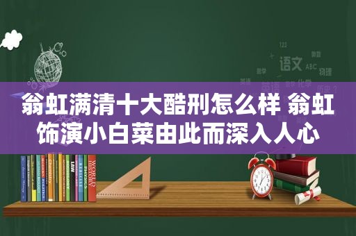 翁虹满清十大酷刑怎么样 翁虹饰演小白菜由此而深入人心