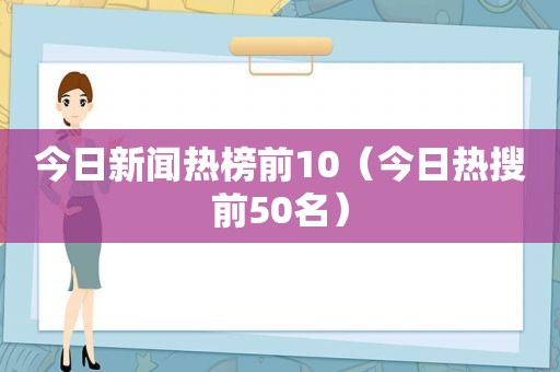 今日新闻热榜前10（今日热搜前50名）