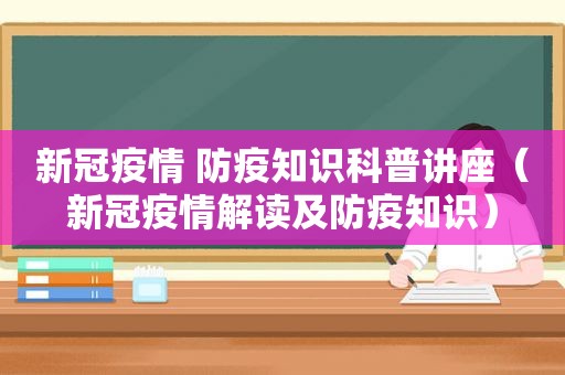 新冠疫情 防疫知识科普讲座（新冠疫情解读及防疫知识）