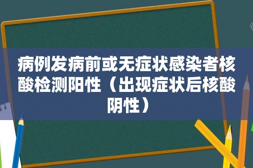 病例发病前或无症状感染者核酸检测阳性（出现症状后核酸阴性）