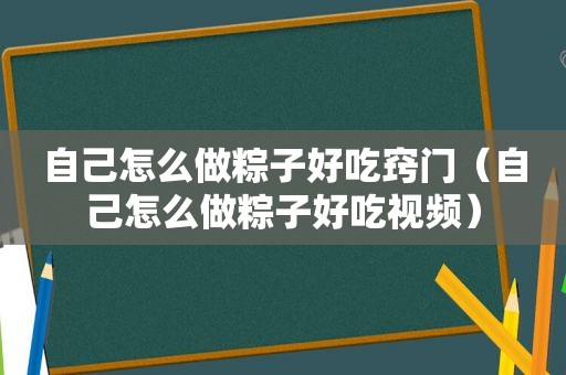 自己怎么做粽子好吃窍门（自己怎么做粽子好吃视频）