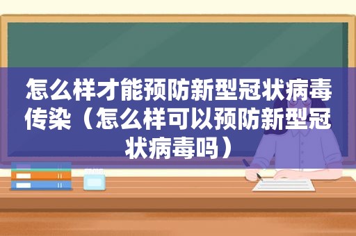 怎么样才能预防新型冠状病毒传染（怎么样可以预防新型冠状病毒吗）