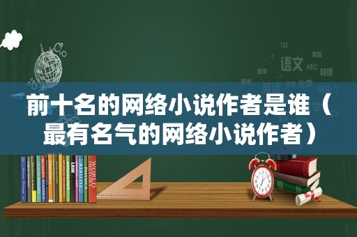 前十名的网络小说作者是谁（最有名气的网络小说作者）