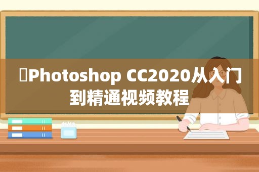 ​Photoshop CC2020从入门到精通视频教程