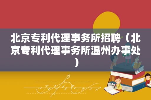 北京专利代理事务所招聘（北京专利代理事务所温州办事处）