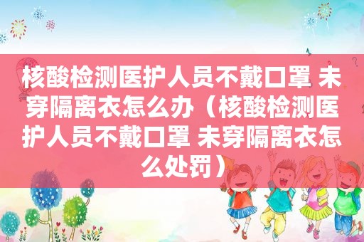 核酸检测医护人员不戴口罩 未穿隔离衣怎么办（核酸检测医护人员不戴口罩 未穿隔离衣怎么处罚）