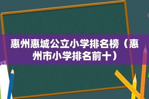 惠州惠城公立小学排名榜（惠州市小学排名前十）