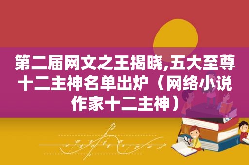 第二届网文之王揭晓,五大至尊十二主神名单出炉（网络小说作家十二主神）