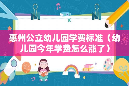 惠州公立幼儿园学费标准（幼儿园今年学费怎么涨了）