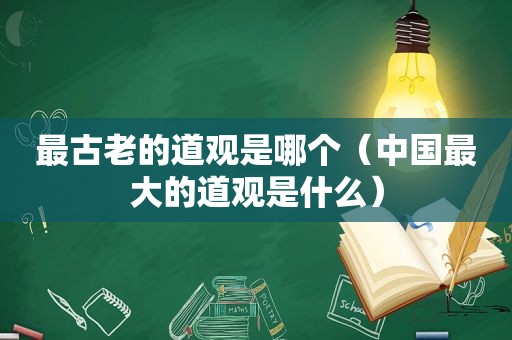 最古老的道观是哪个（中国最大的道观是什么）