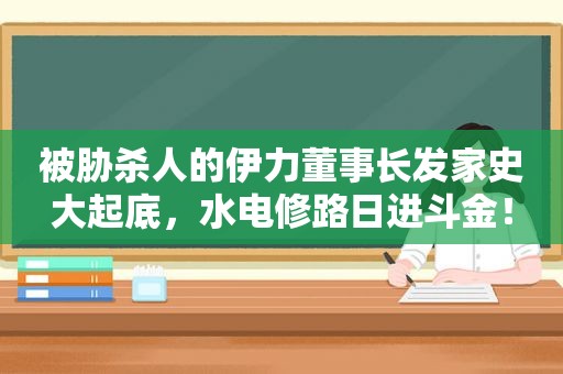 被胁杀人的伊力董事长发家史大起底，水电修路日进斗金！