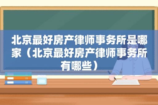 北京最好房产律师事务所是哪家（北京最好房产律师事务所有哪些）