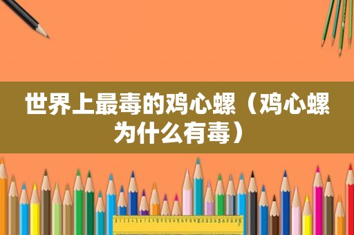 世界上最毒的鸡心螺（鸡心螺为什么有毒）