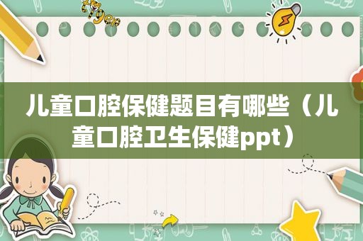 儿童口腔保健题目有哪些（儿童口腔卫生保健ppt）