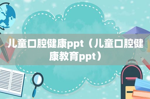 儿童口腔健康ppt（儿童口腔健康教育ppt）