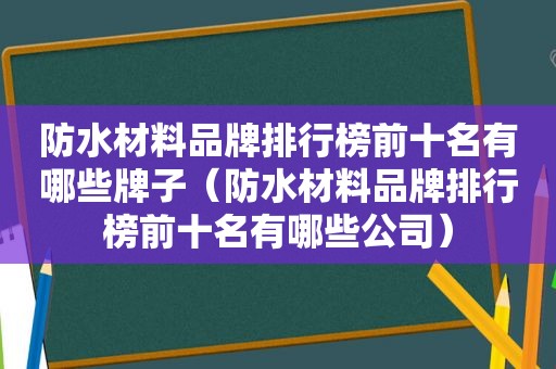 防水材料品牌排行榜前十名有哪些牌子（防水材料品牌排行榜前十名有哪些公司）