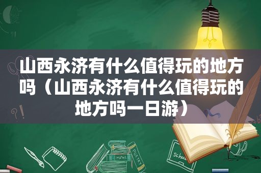 山西永济有什么值得玩的地方吗（山西永济有什么值得玩的地方吗一日游）