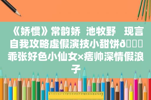 《娇惯》常韵娇  池牧野   现言自我攻略虚假演技小甜饼🔖乖张好色小仙女×痞帅深情假浪子