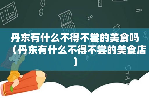 丹东有什么不得不尝的美食吗（丹东有什么不得不尝的美食店）