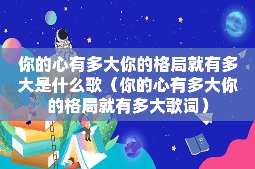 你的心有多大你的格局就有多大是什么歌（你的心有多大你的格局就有多大歌词）