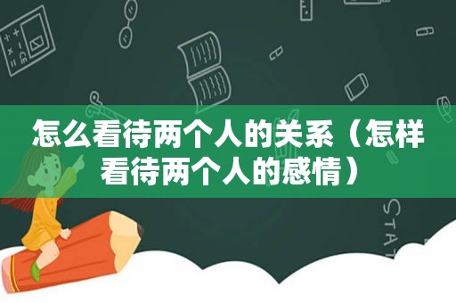 怎么看待两个人的关系（怎样看待两个人的感情）