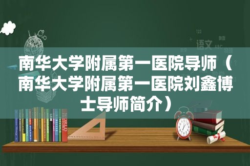 南华大学附属第一医院导师（南华大学附属第一医院刘鑫博士导师简介）