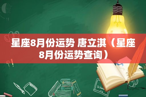 星座8月份运势 唐立淇（星座8月份运势查询）