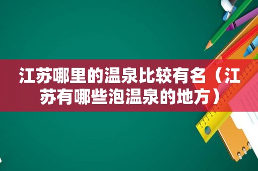 江苏哪里的温泉比较有名（江苏有哪些泡温泉的地方）