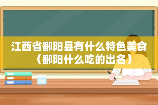 江西省鄱阳县有什么特色美食（鄱阳什么吃的出名）