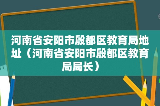 河南省安阳市殷都区教育局地址（河南省安阳市殷都区教育局局长）