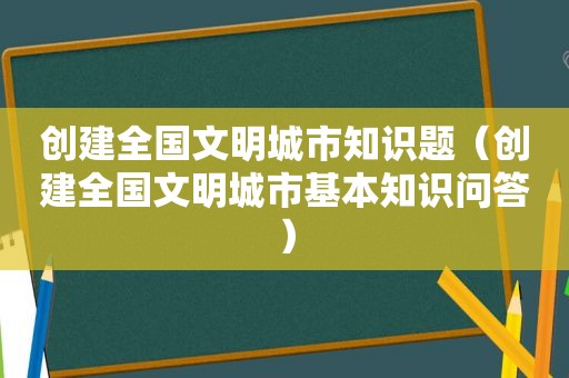 创建全国文明城市知识题（创建全国文明城市基本知识问答）