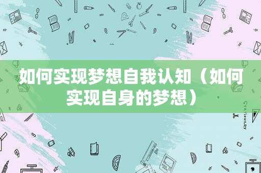 如何实现梦想自我认知（如何实现自身的梦想）