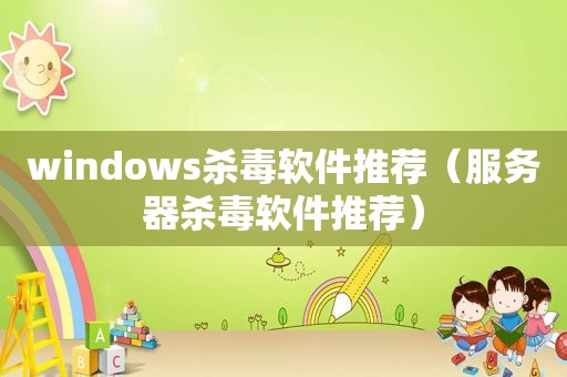 windows杀毒软件推荐（服务器杀毒软件推荐）