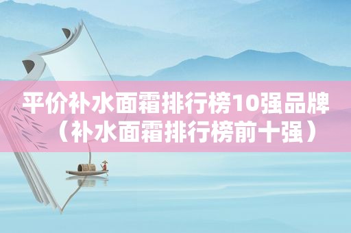 平价补水面霜排行榜10强品牌（补水面霜排行榜前十强）