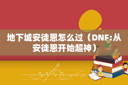 地下城安徒恩怎么过（DNF:从安徒恩开始超神）