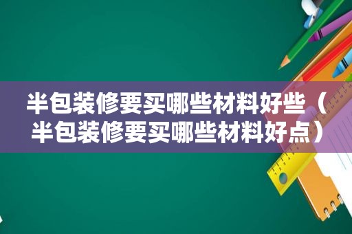 半包装修要买哪些材料好些（半包装修要买哪些材料好点）