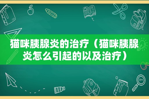 猫咪胰腺炎的治疗（猫咪胰腺炎怎么引起的以及治疗）