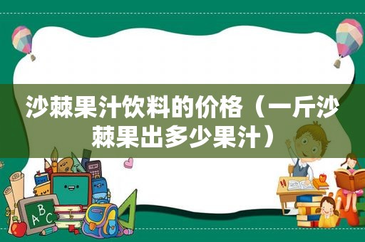 沙棘果汁饮料的价格（一斤沙棘果出多少果汁）