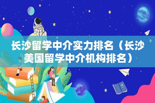 长沙留学中介实力排名（长沙美国留学中介机构排名）