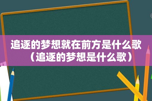 追逐的梦想就在前方是什么歌（追逐的梦想是什么歌）