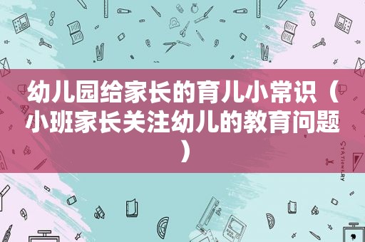 幼儿园给家长的育儿小常识（小班家长关注幼儿的教育问题）