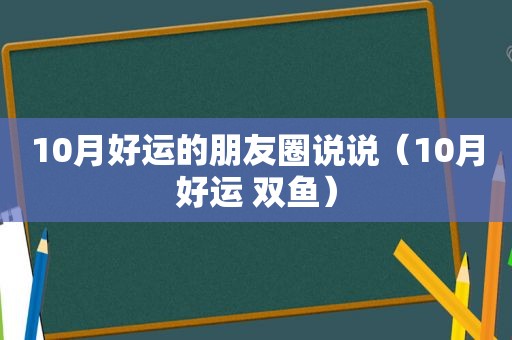 10月好运的朋友圈说说（10月好运 双鱼）