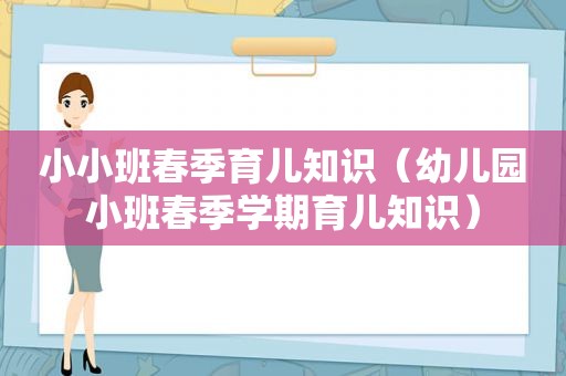 小小班春季育儿知识（幼儿园小班春季学期育儿知识）